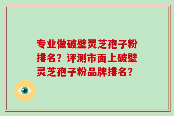 专业做破壁灵芝孢子粉排名?评测市面上破壁灵芝孢子粉品牌排名?-第1张图片-破壁灵芝孢子粉研究指南 专业做破壁灵芝孢子粉排名?评测市面上破壁灵芝孢子粉品牌排名?-第1张图片-破壁灵芝孢子粉研究指南