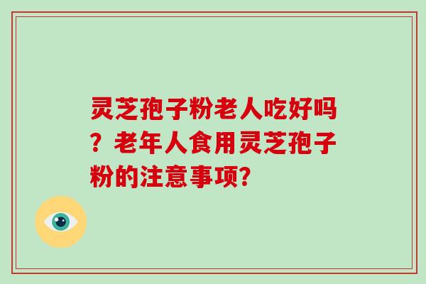 灵芝孢子粉老人吃好吗?老年人食用灵芝孢子粉的注意事项?-第1张图片-破壁灵芝孢子粉研究指南 灵芝孢子粉老人吃好吗?老年人食用灵芝孢子粉的注意事项?-第1张图片-破壁灵芝孢子粉研究指南