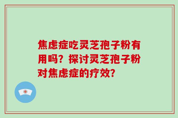 焦虑症吃灵芝孢子粉有用吗?探讨灵芝孢子粉对焦虑症的疗效?-第1张图片-破壁灵芝孢子粉研究指南 焦虑症吃灵芝孢子粉有用吗?探讨灵芝孢子粉对焦虑症的疗效?-第1张图片-破壁灵芝孢子粉研究指南