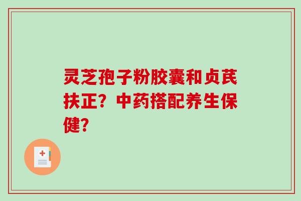 灵芝孢子粉胶囊和贞芪扶正?中药搭配养生保健?-第1张图片-破壁灵芝孢子粉研究指南 灵芝孢子粉胶囊和贞芪扶正?中药搭配养生保健?-第1张图片-破壁灵芝孢子粉研究指南