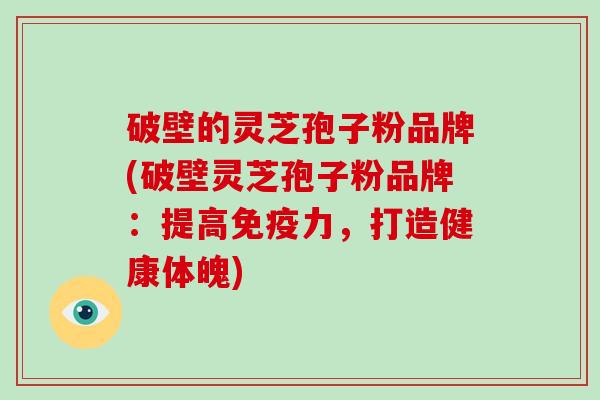 破壁的灵芝孢子粉品牌(破壁灵芝孢子粉品牌:提高免疫力,打造健康体魄)-第1张图片-破壁灵芝孢子粉研究指南 破壁的灵芝孢子粉品牌(破壁灵芝孢子粉品牌:提高免疫力,打造健康体魄)-第1张图片-破壁灵芝孢子粉研究指南