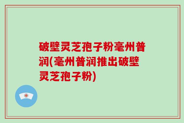 破壁灵芝孢子粉毫州普润(毫州普润推出破壁灵芝孢子粉)-第1张图片-破壁灵芝孢子粉研究指南