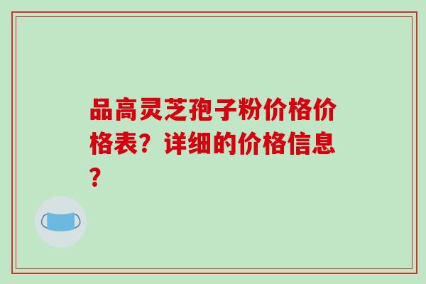 品高灵芝孢子粉价格价格表?详细的价格信息?-第1张图片-破壁灵芝孢子粉研究指南 品高灵芝孢子粉价格价格表?详细的价格信息?-第1张图片-破壁灵芝孢子粉研究指南