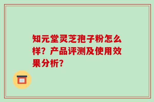 知元堂灵芝孢子粉怎么样?产品评测及使用效果分析?-第1张图片-破壁灵芝孢子粉研究指南 知元堂灵芝孢子粉怎么样?产品评测及使用效果分析?-第1张图片-破壁灵芝孢子粉研究指南