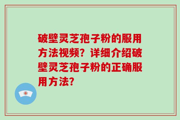 破壁灵芝孢子粉的服用方法视频？详细介绍破壁灵芝孢子粉的正确服用方法？-第1张图片-破壁灵芝孢子粉研究指南