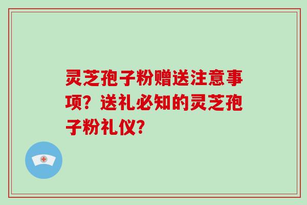 灵芝孢子粉赠送注意事项?送礼必知的灵芝孢子粉礼仪?-第1张图片-破壁灵芝孢子粉研究指南 灵芝孢子粉赠送注意事项?送礼必知的灵芝孢子粉礼仪?-第1张图片-破壁灵芝孢子粉研究指南