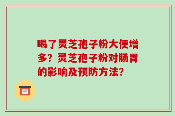 喝了灵芝孢子粉大便增多?灵芝孢子粉对肠胃的影响及预防方法?-第1张图片-破壁灵芝孢子粉研究指南 喝了灵芝孢子粉大便增多?灵芝孢子粉对肠胃的影响及预防方法?-第1张图片-破壁灵芝孢子粉研究指南