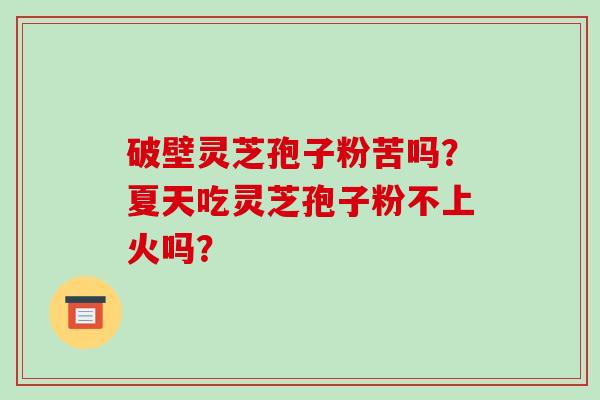 破壁灵芝孢子粉苦吗？夏天吃灵芝孢子粉不上火吗？-第1张图片-破壁灵芝孢子粉研究指南