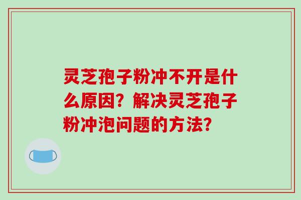 灵芝孢子粉冲不开是什么原因？解决灵芝孢子粉冲泡问题的方法？-第1张图片-破壁灵芝孢子粉研究指南