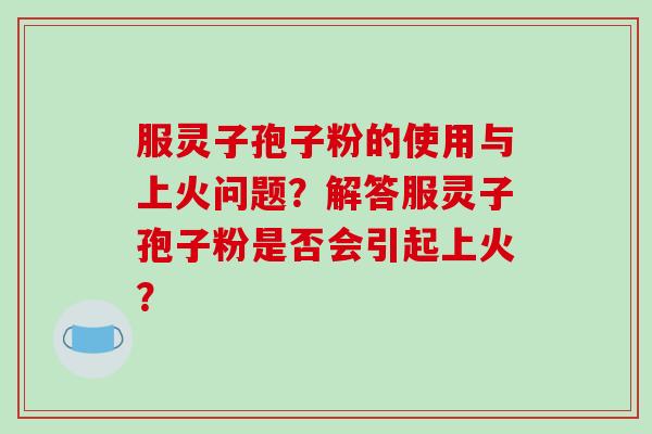 服灵子孢子粉的使用与上火问题？解答服灵子孢子粉是否会引起上火？-第1张图片-破壁灵芝孢子粉研究指南