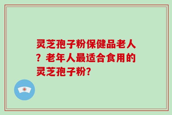灵芝孢子粉保健品老人?老年人最适合食用的灵芝孢子粉?-第1张图片-破壁灵芝孢子粉研究指南 灵芝孢子粉保健品老人?老年人最适合食用的灵芝孢子粉?-第1张图片-破壁灵芝孢子粉研究指南