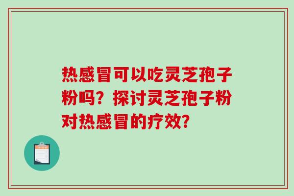 热感冒可以吃灵芝孢子粉吗?探讨灵芝孢子粉对热感冒的疗效?-第1张图片-破壁灵芝孢子粉研究指南 热感冒可以吃灵芝孢子粉吗?探讨灵芝孢子粉对热感冒的疗效?-第1张图片-破壁灵芝孢子粉研究指南