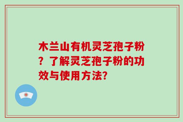 木兰山有机灵芝孢子粉?了解灵芝孢子粉的功效与使用方法?-第1张图片-破壁灵芝孢子粉研究指南 木兰山有机灵芝孢子粉?了解灵芝孢子粉的功效与使用方法?-第1张图片-破壁灵芝孢子粉研究指南