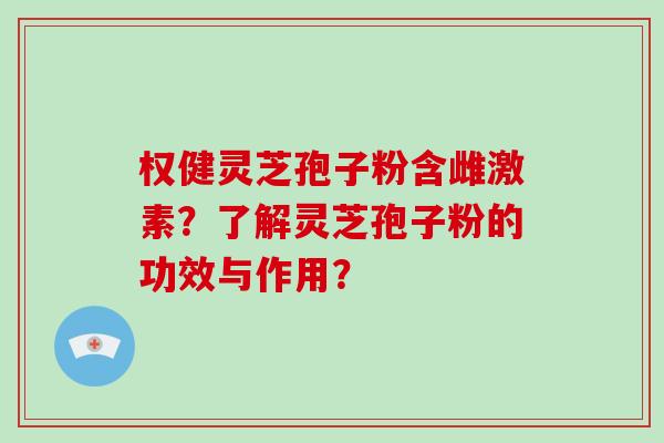 权健灵芝孢子粉含雌激素?了解灵芝孢子粉的功效与作用?-第1张图片-破壁灵芝孢子粉研究指南 权健灵芝孢子粉含雌激素?了解灵芝孢子粉的功效与作用?-第1张图片-破壁灵芝孢子粉研究指南
