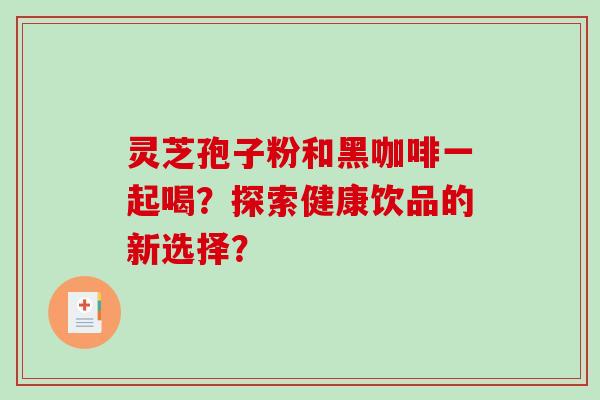 灵芝孢子粉和黑咖啡一起喝?探索健康饮品的新选择?-第1张图片-破壁灵芝孢子粉研究指南 灵芝孢子粉和黑咖啡一起喝?探索健康饮品的新选择?-第1张图片-破壁灵芝孢子粉研究指南