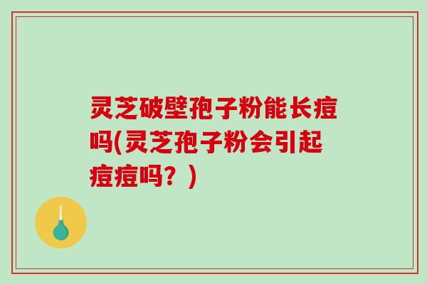 灵芝破壁孢子粉能长痘吗(灵芝孢子粉会引起痘痘吗?)-第1张图片-破壁灵芝孢子粉研究指南 灵芝破壁孢子粉能长痘吗(灵芝孢子粉会引起痘痘吗?)-第1张图片-破壁灵芝孢子粉研究指南