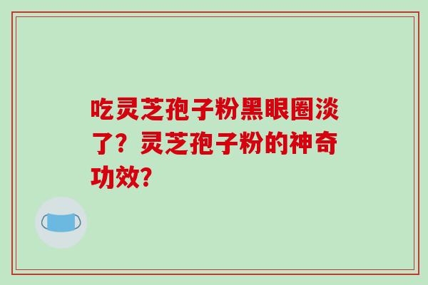 吃灵芝孢子粉黑眼圈淡了?灵芝孢子粉的神奇功效?-第1张图片-破壁灵芝孢子粉研究指南 吃灵芝孢子粉黑眼圈淡了?灵芝孢子粉的神奇功效?-第1张图片-破壁灵芝孢子粉研究指南
