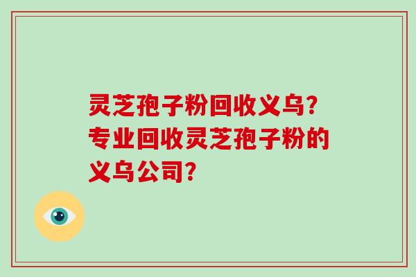 灵芝孢子粉回收义乌?专业回收灵芝孢子粉的义乌公司?-第1张图片-破壁灵芝孢子粉研究指南 灵芝孢子粉回收义乌?专业回收灵芝孢子粉的义乌公司?-第1张图片-破壁灵芝孢子粉研究指南