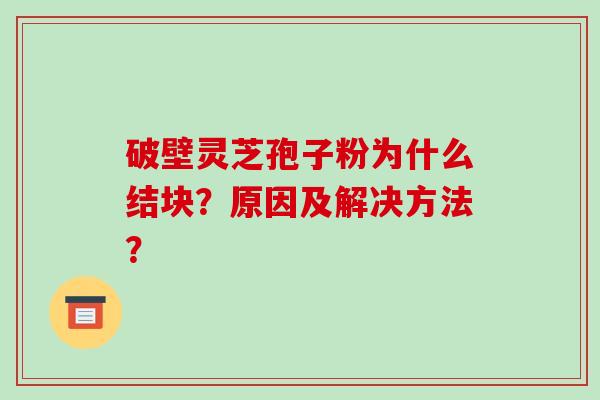 破壁灵芝孢子粉为什么结块?原因及解决方法?-第1张图片-破壁灵芝孢子粉研究指南 破壁灵芝孢子粉为什么结块?原因及解决方法?-第1张图片-破壁灵芝孢子粉研究指南