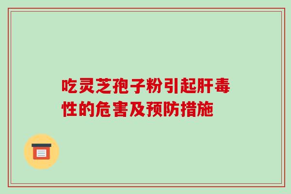 吃灵芝孢子粉引起肝毒性的危害及预防措施-第1张图片-破壁灵芝孢子粉研究指南 吃灵芝孢子粉引起肝毒性的危害及预防措施-第1张图片-破壁灵芝孢子粉研究指南