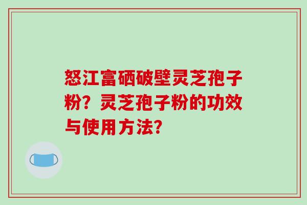 怒江富硒破壁灵芝孢子粉?灵芝孢子粉的功效与使用方法?-第1张图片-破壁灵芝孢子粉研究指南 怒江富硒破壁灵芝孢子粉?灵芝孢子粉的功效与使用方法?-第1张图片-破壁灵芝孢子粉研究指南