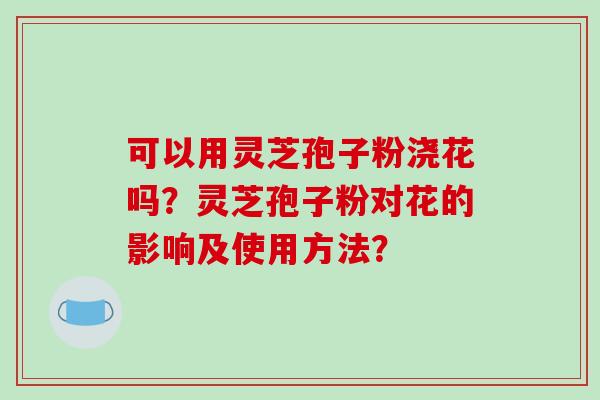可以用灵芝孢子粉浇花吗?灵芝孢子粉对花的影响及使用方法?-第1张图片-破壁灵芝孢子粉研究指南 可以用灵芝孢子粉浇花吗?灵芝孢子粉对花的影响及使用方法?-第1张图片-破壁灵芝孢子粉研究指南