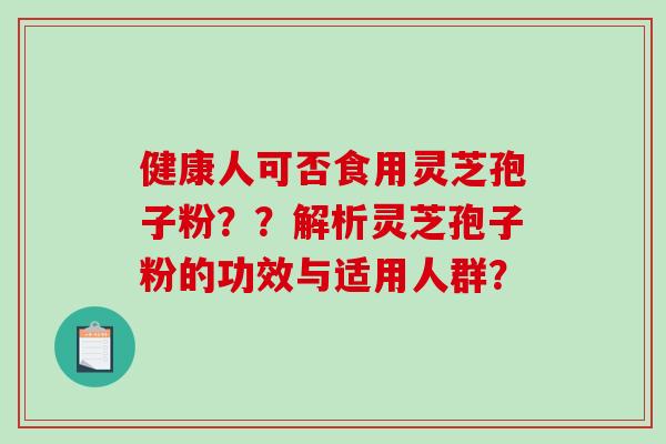 健康人可否食用灵芝孢子粉??解析灵芝孢子粉的功效与适用人群?-第1张图片-破壁灵芝孢子粉研究指南 健康人可否食用灵芝孢子粉??解析灵芝孢子粉的功效与适用人群?-第1张图片-破壁灵芝孢子粉研究指南