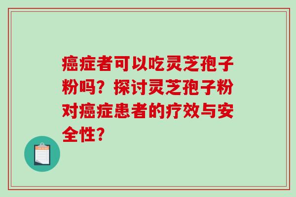 癌症者可以吃灵芝孢子粉吗？探讨灵芝孢子粉对癌症患者的疗效与安全性？-第1张图片-破壁灵芝孢子粉研究指南