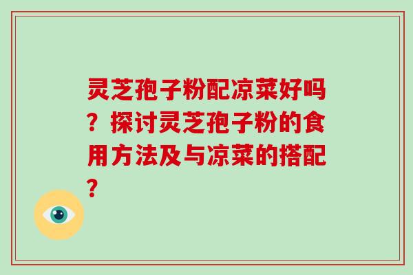 灵芝孢子粉配凉菜好吗？探讨灵芝孢子粉的食用方法及与凉菜的搭配？-第1张图片-破壁灵芝孢子粉研究指南