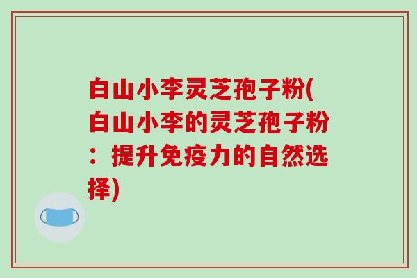 白山小李灵芝孢子粉(白山小李的灵芝孢子粉:提升免疫力的自然选择)-第1张图片-破壁灵芝孢子粉研究指南 白山小李灵芝孢子粉(白山小李的灵芝孢子粉:提升免疫力的自然选择)-第1张图片-破壁灵芝孢子粉研究指南