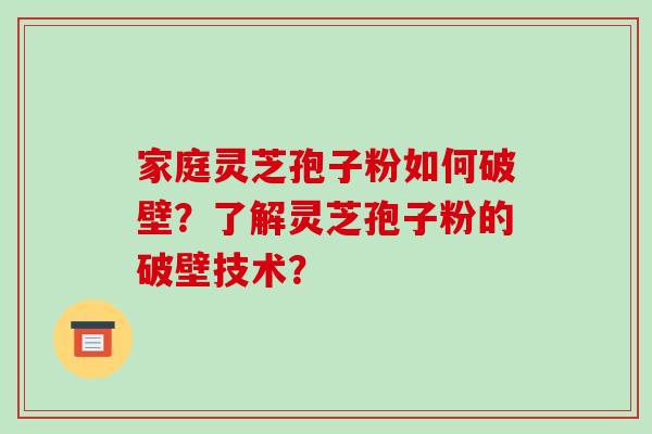 家庭灵芝孢子粉如何破壁？了解灵芝孢子粉的破壁技术？-第1张图片-破壁灵芝孢子粉研究指南