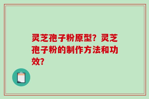 灵芝孢子粉原型？灵芝孢子粉的制作方法和功效？-第1张图片-破壁灵芝孢子粉研究指南