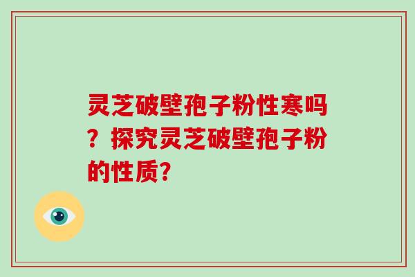 灵芝破壁孢子粉性寒吗?探究灵芝破壁孢子粉的性质?-第1张图片-破壁灵芝孢子粉研究指南 灵芝破壁孢子粉性寒吗?探究灵芝破壁孢子粉的性质?-第1张图片-破壁灵芝孢子粉研究指南