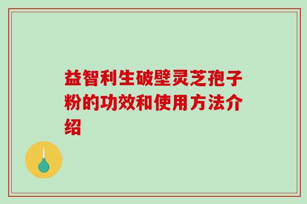 益智利生破壁灵芝孢子粉的功效和使用方法介绍-第1张图片-破壁灵芝孢子粉研究指南 益智利生破壁灵芝孢子粉的功效和使用方法介绍-第1张图片-破壁灵芝孢子粉研究指南