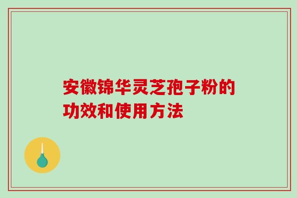 安徽锦华灵芝孢子粉的功效和使用方法-第1张图片-破壁灵芝孢子粉研究指南 安徽锦华灵芝孢子粉的功效和使用方法-第1张图片-破壁灵芝孢子粉研究指南