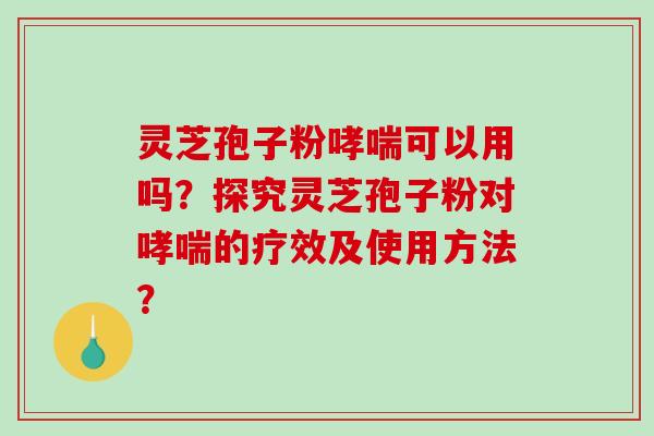 灵芝孢子粉哮喘可以用吗?探究灵芝孢子粉对哮喘的疗效及使用方法?-第1张图片-破壁灵芝孢子粉研究指南 灵芝孢子粉哮喘可以用吗?探究灵芝孢子粉对哮喘的疗效及使用方法?-第1张图片-破壁灵芝孢子粉研究指南