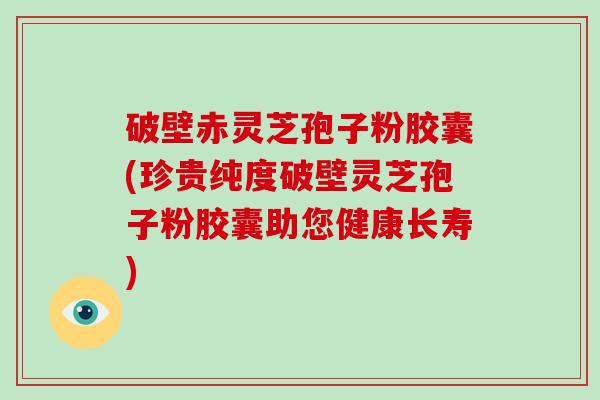 破壁赤灵芝孢子粉胶囊(珍贵纯度破壁灵芝孢子粉胶囊助您健康长寿)-第1张图片-破壁灵芝孢子粉研究指南 破壁赤灵芝孢子粉胶囊(珍贵纯度破壁灵芝孢子粉胶囊助您健康长寿)-第1张图片-破壁灵芝孢子粉研究指南