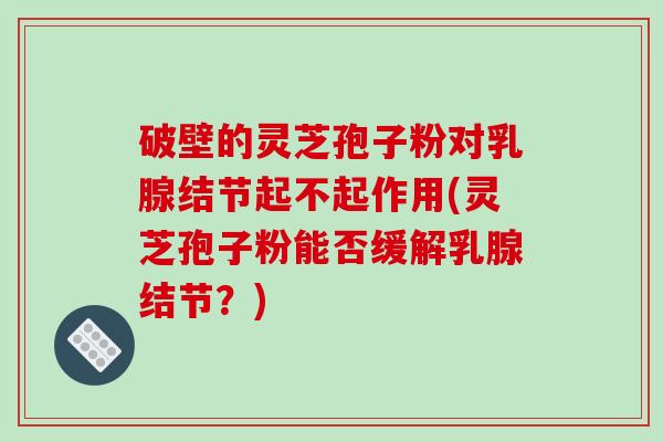 破壁的灵芝孢子粉对乳腺结节起不起作用(灵芝孢子粉能否缓解乳腺结节?)-第1张图片-破壁灵芝孢子粉研究指南 破壁的灵芝孢子粉对乳腺结节起不起作用(灵芝孢子粉能否缓解乳腺结节?)-第1张图片-破壁灵芝孢子粉研究指南