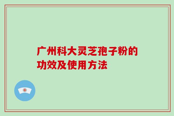 广州科大灵芝孢子粉的功效及使用方法-第1张图片-破壁灵芝孢子粉研究指南 广州科大灵芝孢子粉的功效及使用方法-第1张图片-破壁灵芝孢子粉研究指南