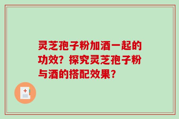 灵芝孢子粉加酒一起的功效?探究灵芝孢子粉与酒的搭配效果?-第1张图片-破壁灵芝孢子粉研究指南 灵芝孢子粉加酒一起的功效?探究灵芝孢子粉与酒的搭配效果?-第1张图片-破壁灵芝孢子粉研究指南