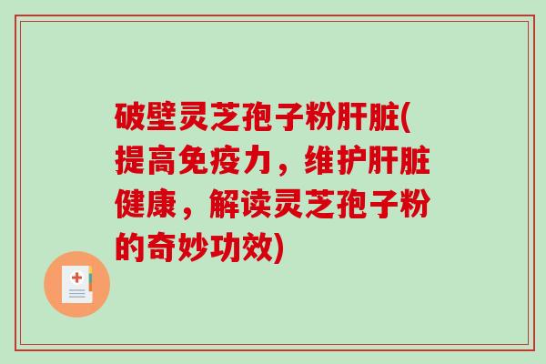破壁灵芝孢子粉肝脏(提高免疫力，维护肝脏健康，解读灵芝孢子粉的奇妙功效)-第1张图片-破壁灵芝孢子粉研究指南