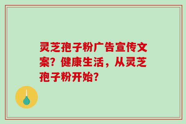 灵芝孢子粉广告宣传文案?健康生活,从灵芝孢子粉开始?-第1张图片-破壁灵芝孢子粉研究指南 灵芝孢子粉广告宣传文案?健康生活,从灵芝孢子粉开始?-第1张图片-破壁灵芝孢子粉研究指南