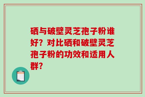 硒与破壁灵芝孢子粉谁好？对比硒和破壁灵芝孢子粉的功效和适用人群？-第1张图片-破壁灵芝孢子粉研究指南