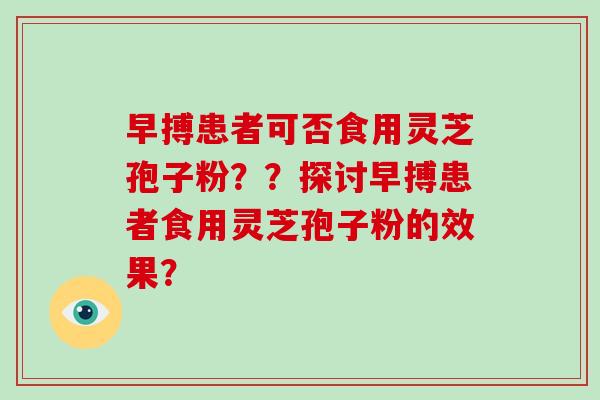 早搏患者可否食用灵芝孢子粉？？探讨早搏患者食用灵芝孢子粉的效果？-第1张图片-破壁灵芝孢子粉研究指南