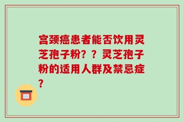 宫颈癌患者能否饮用灵芝孢子粉??灵芝孢子粉的适用人群及禁忌症?-第1张图片-破壁灵芝孢子粉研究指南 宫颈癌患者能否饮用灵芝孢子粉??灵芝孢子粉的适用人群及禁忌症?-第1张图片-破壁灵芝孢子粉研究指南
