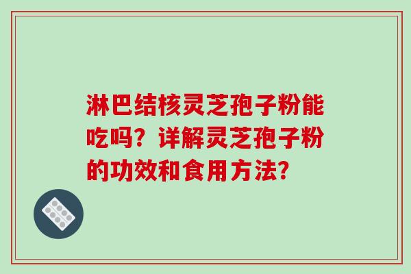 淋巴结核灵芝孢子粉能吃吗？详解灵芝孢子粉的功效和食用方法？-第1张图片-破壁灵芝孢子粉研究指南