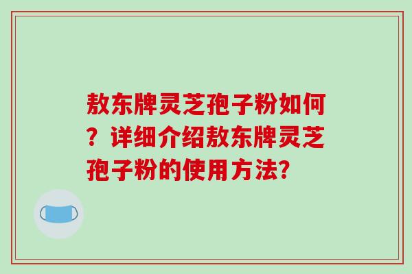敖东牌灵芝孢子粉如何?详细介绍敖东牌灵芝孢子粉的使用方法?-第1张图片-破壁灵芝孢子粉研究指南 敖东牌灵芝孢子粉如何?详细介绍敖东牌灵芝孢子粉的使用方法?-第1张图片-破壁灵芝孢子粉研究指南