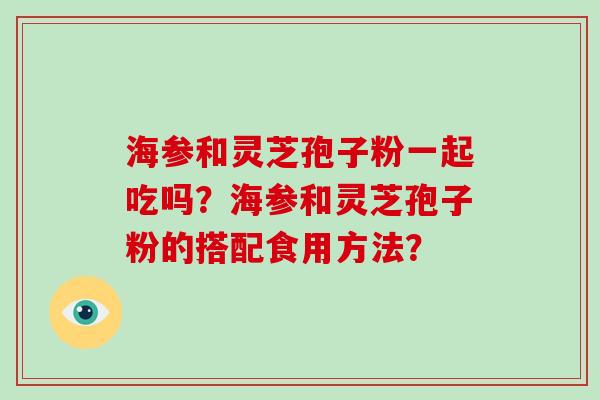 海参和灵芝孢子粉一起吃吗？海参和灵芝孢子粉的搭配食用方法？-第1张图片-破壁灵芝孢子粉研究指南