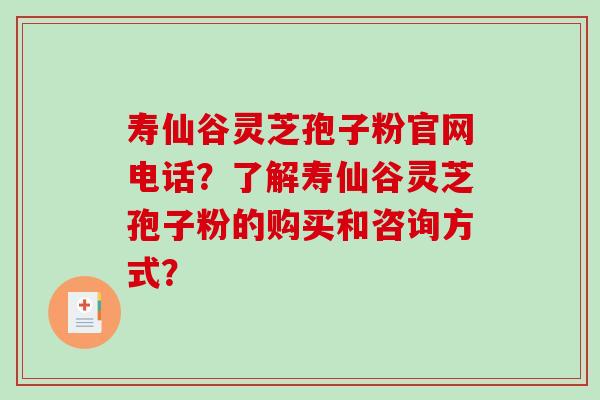 寿仙谷灵芝孢子粉官网电话?了解寿仙谷灵芝孢子粉的购买和咨询方式?-第1张图片-破壁灵芝孢子粉研究指南 寿仙谷灵芝孢子粉官网电话?了解寿仙谷灵芝孢子粉的购买和咨询方式?-第1张图片-破壁灵芝孢子粉研究指南