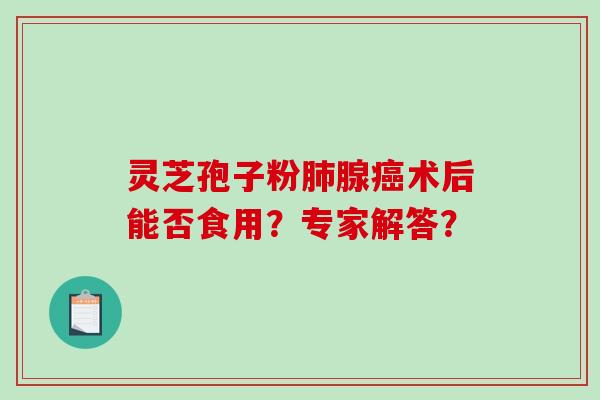 灵芝孢子粉肺腺癌术后能否食用?专家解答?-第1张图片-破壁灵芝孢子粉研究指南 灵芝孢子粉肺腺癌术后能否食用?专家解答?-第1张图片-破壁灵芝孢子粉研究指南